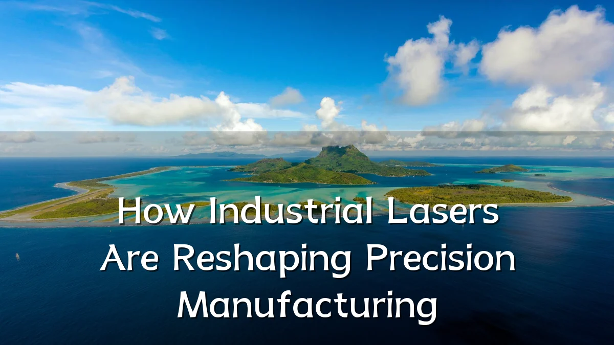How Industrial Lasers Are Reshaping Precision Manufacturing